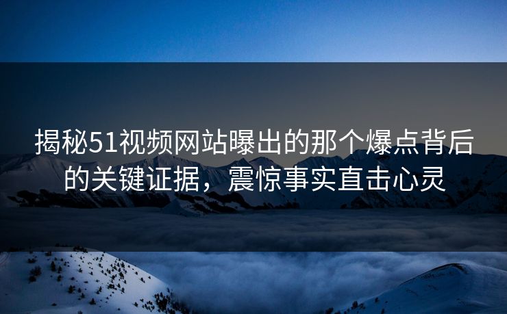揭秘51视频网站曝出的那个爆点背后的关键证据,震惊事实直击心灵 揭秘51视频网站曝出的那个爆点背后的关键证据,震惊事实直击心灵