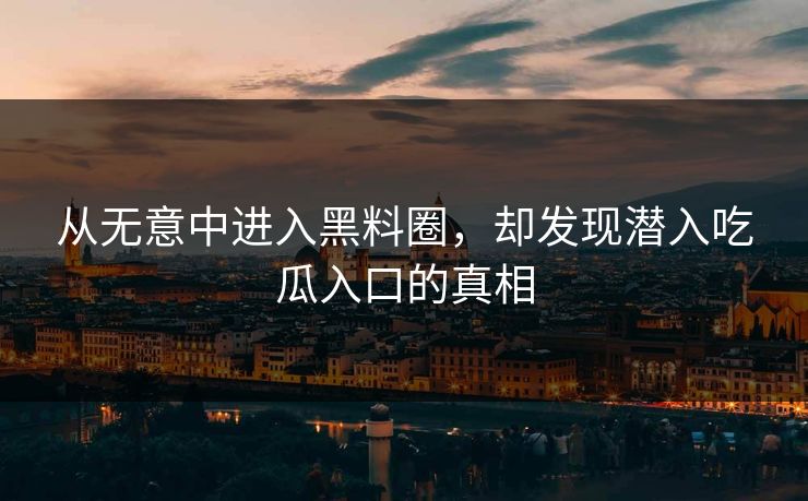 从无意中进入黑料圈，却发现潜入吃瓜入口的真相
