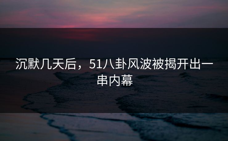 沉默几天后，51八卦风波被揭开出一串内幕