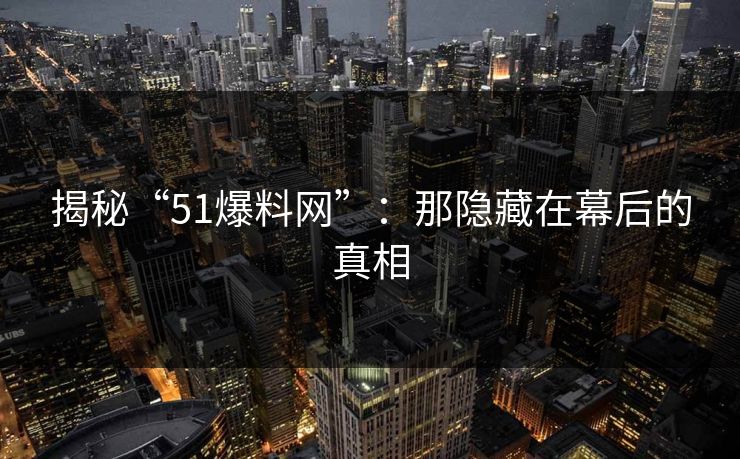 揭秘“51爆料网”:那隐藏在幕后的真相 揭秘“51爆料网”:那隐藏在幕后的真相
