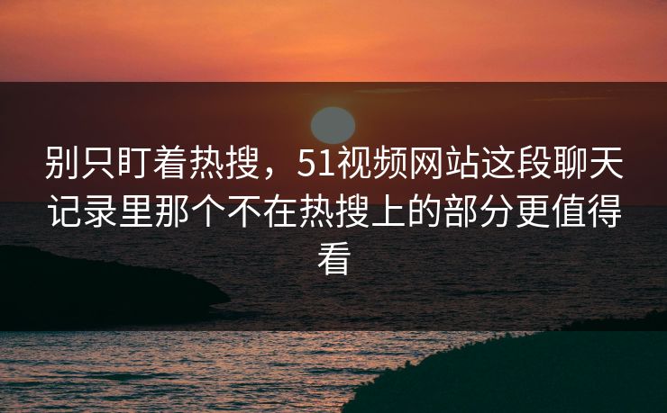 别只盯着热搜,51视频网站这段聊天记录里那个不在热搜上的部分更值得看 别只盯着热搜,51视频网站这段聊天记录里那个不在热搜上的部分更值得看