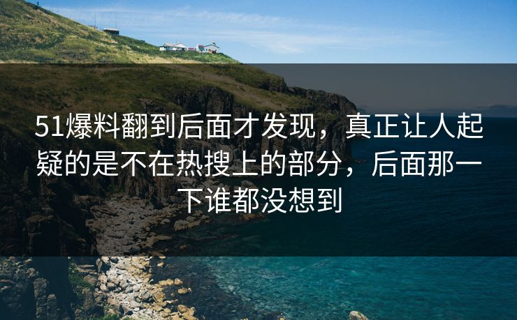 51爆料翻到后面才发现,真正让人起疑的是不在热搜上的部分,后面那一下谁都没想到 51爆料翻到后面才发现,真正让人起疑的是不在热搜上的部分,后面那一下谁都没想到
