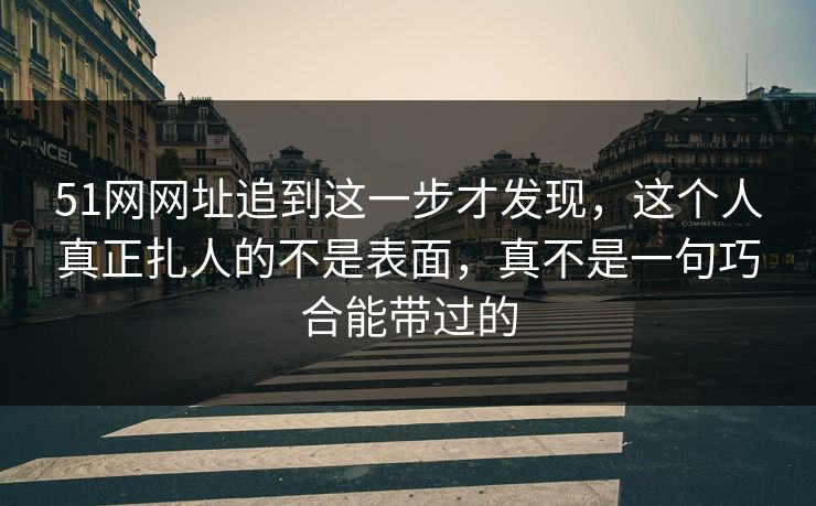 51网网址追到这一步才发现,这个人真正扎人的不是表面,真不是一句巧合能带过的 51网网址追到这一步才发现,这个人真正扎人的不是表面,真不是一句巧合能带过的