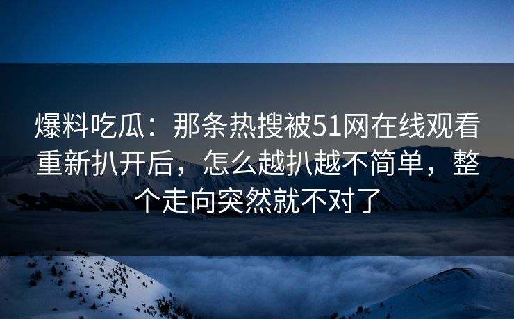 爆料吃瓜:那条热搜被51网在线观看重新扒开后,怎么越扒越不简单,整个走向突然就不对了 爆料吃瓜:那条热搜被51网在线观看重新扒开后,怎么越扒越不简单,整个走向突然就不对了