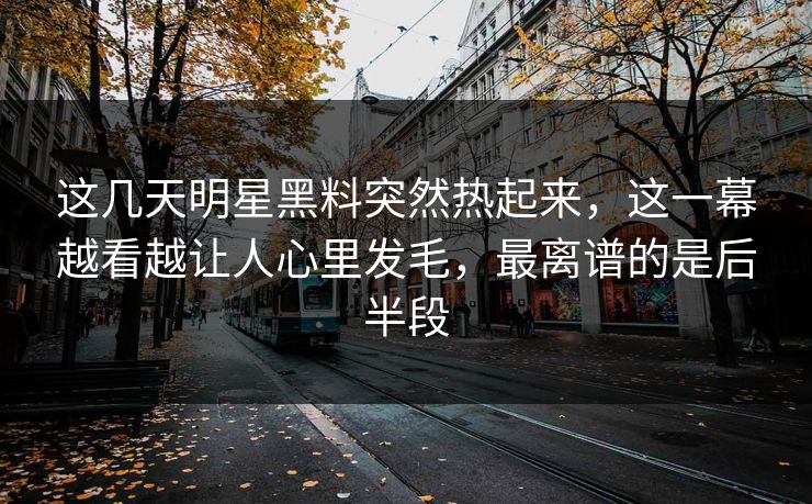 这几天明星黑料突然热起来,这一幕越看越让人心里发毛,最离谱的是后半段 这几天明星黑料突然热起来,这一幕越看越让人心里发毛,最离谱的是后半段