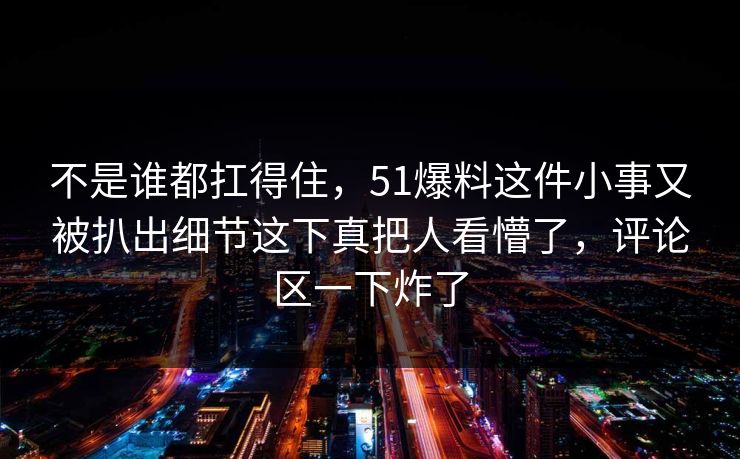 不是谁都扛得住，51爆料这件小事又被扒出细节这下真把人看懵了，评论区一下炸了