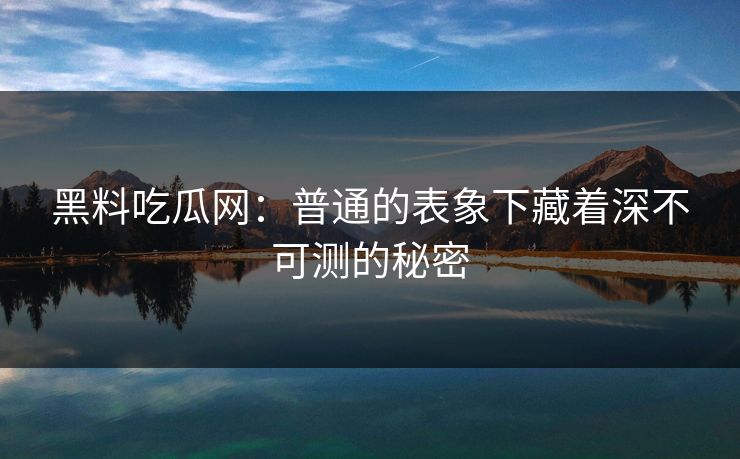 黑料吃瓜网:普通的表象下藏着深不可测的秘密 黑料吃瓜网:普通的表象下藏着深不可测的秘密