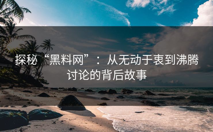 探秘“黑料网”：从无动于衷到沸腾讨论的背后故事