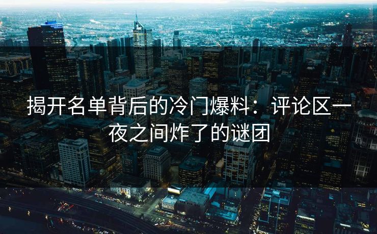 揭开名单背后的冷门爆料:评论区一夜之间炸了的谜团 揭开名单背后的冷门爆料:评论区一夜之间炸了的谜团