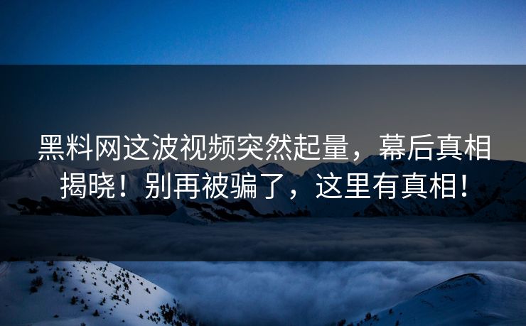 黑料网这波视频突然起量,幕后真相揭晓!别再被骗了,这里有真相! 黑料网这波视频突然起量,幕后真相揭晓!别再被骗了,这里有真相!