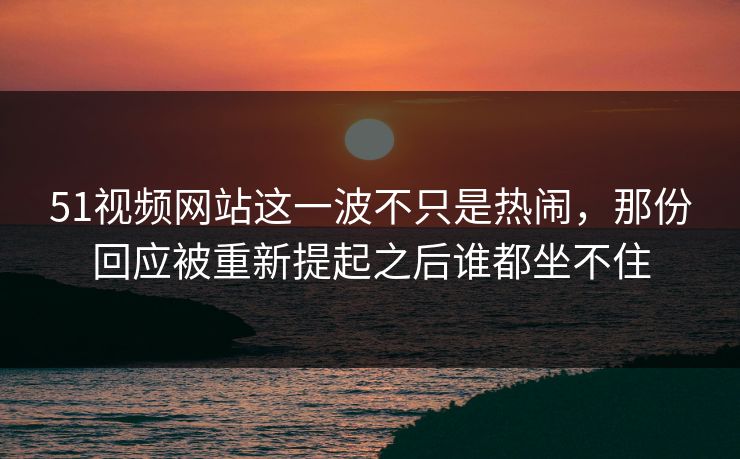 51视频网站这一波不只是热闹,那份回应被重新提起之后谁都坐不住 51视频网站这一波不只是热闹,那份回应被重新提起之后谁都坐不住