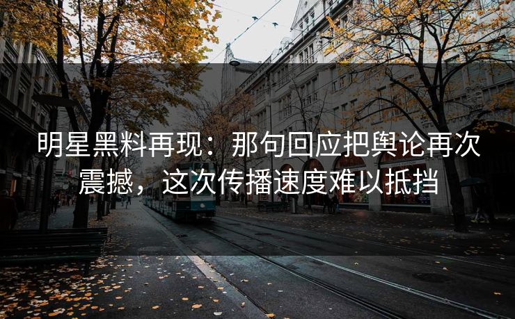 明星黑料再现：那句回应把舆论再次震撼，这次传播速度难以抵挡