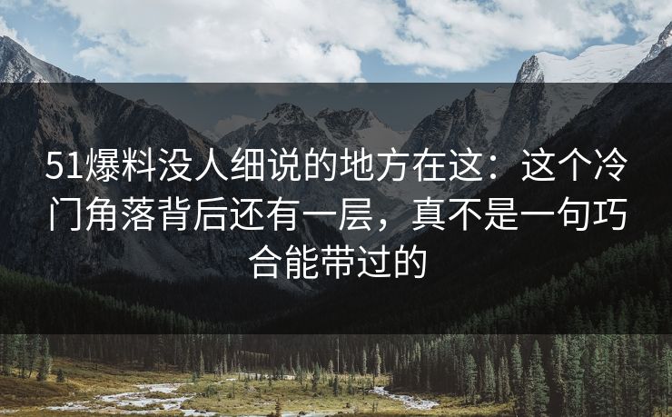 51爆料没人细说的地方在这:这个冷门角落背后还有一层,真不是一句巧合能带过的 51爆料没人细说的地方在这:这个冷门角落背后还有一层,真不是一句巧合能带过的