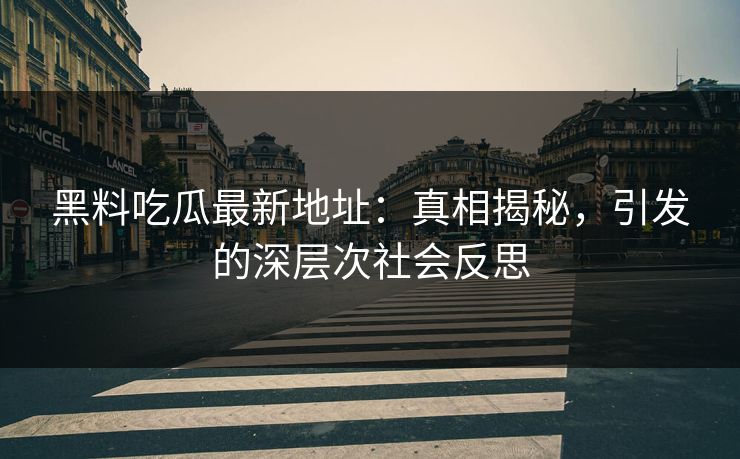 黑料吃瓜最新地址：真相揭秘，引发的深层次社会反思