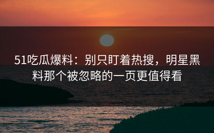 51吃瓜爆料:别只盯着热搜,明星黑料那个被忽略的一页更值得看 51吃瓜爆料:别只盯着热搜,明星黑料那个被忽略的一页更值得看