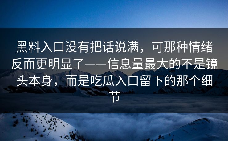 黑料入口没有把话说满,可那种情绪反而更明显了——信息量最大的不是镜头本身,而是吃瓜入口留下的那个细节 黑料入口没有把话说满,可那种情绪反而更明显了——信息量最大的不是镜头本身,而是吃瓜入口留下的那个细节