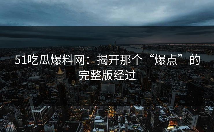 51吃瓜爆料网:揭开那个“爆点”的完整版经过 51吃瓜爆料网:揭开那个“爆点”的完整版经过