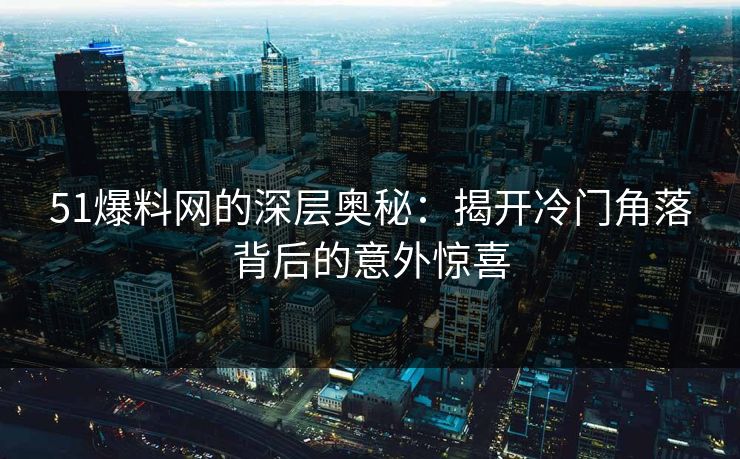 51爆料网的深层奥秘:揭开冷门角落背后的意外惊喜 51爆料网的深层奥秘:揭开冷门角落背后的意外惊喜
