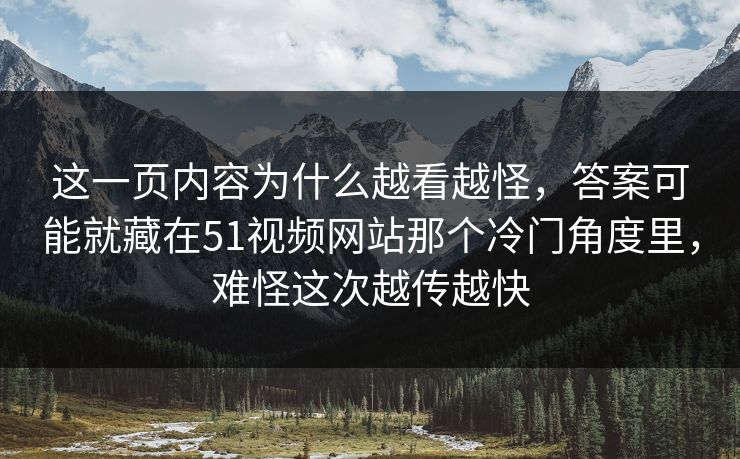 这一页内容为什么越看越怪,答案可能就藏在51视频网站那个冷门角度里,难怪这次越传越快 这一页内容为什么越看越怪,答案可能就藏在51视频网站那个冷门角度里,难怪这次越传越快