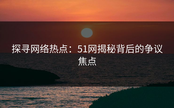 探寻网络热点:51网揭秘背后的争议焦点 探寻网络热点:51网揭秘背后的争议焦点