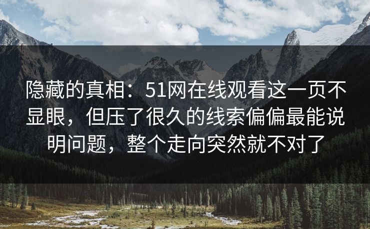 隐藏的真相:51网在线观看这一页不显眼,但压了很久的线索偏偏最能说明问题,整个走向突然就不对了 隐藏的真相:51网在线观看这一页不显眼,但压了很久的线索偏偏最能说明问题,整个走向突然就不对了