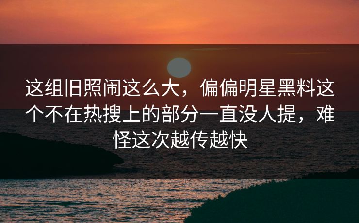 这组旧照闹这么大,偏偏明星黑料这个不在热搜上的部分一直没人提,难怪这次越传越快 这组旧照闹这么大,偏偏明星黑料这个不在热搜上的部分一直没人提,难怪这次越传越快
