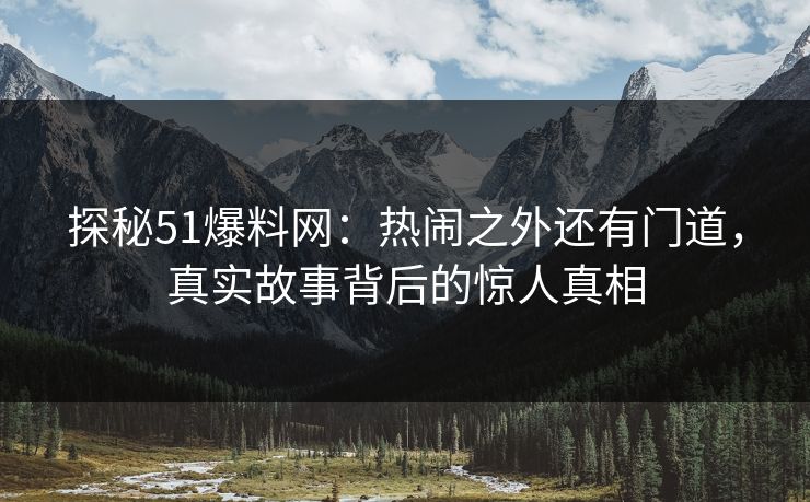 探秘51爆料网：热闹之外还有门道，真实故事背后的惊人真相