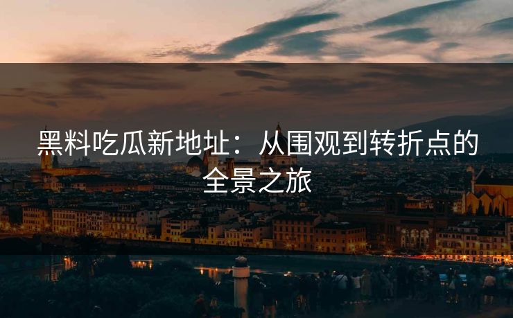 黑料吃瓜新地址:从围观到转折点的全景之旅 黑料吃瓜新地址:从围观到转折点的全景之旅