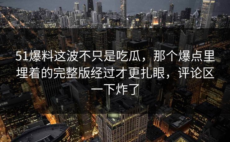 51爆料这波不只是吃瓜，那个爆点里埋着的完整版经过才更扎眼，评论区一下炸了