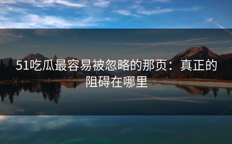 51吃瓜最容易被忽略的那页：真正的阻碍在哪里