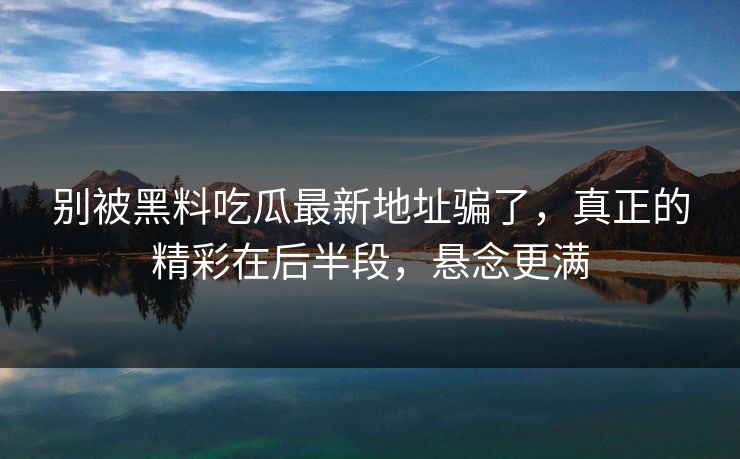别被黑料吃瓜最新地址骗了，真正的精彩在后半段，悬念更满