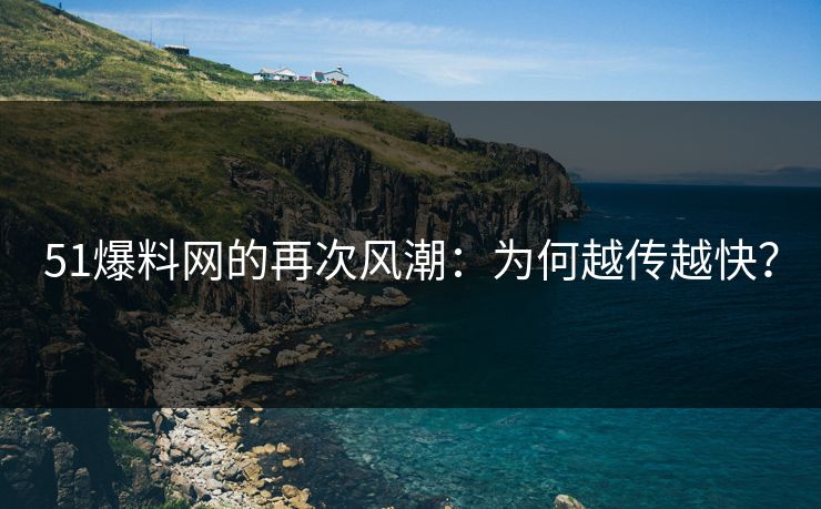 51爆料网的再次风潮：为何越传越快？