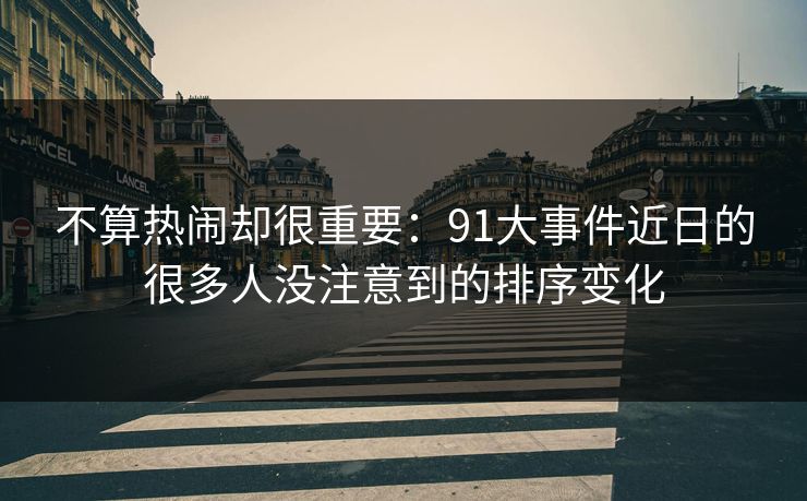 不算热闹却很重要：91大事件近日的很多人没注意到的排序变化