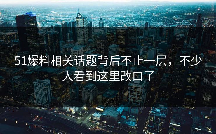 51爆料相关话题背后不止一层,不少人看到这里改口了 51爆料相关话题背后不止一层,不少人看到这里改口了