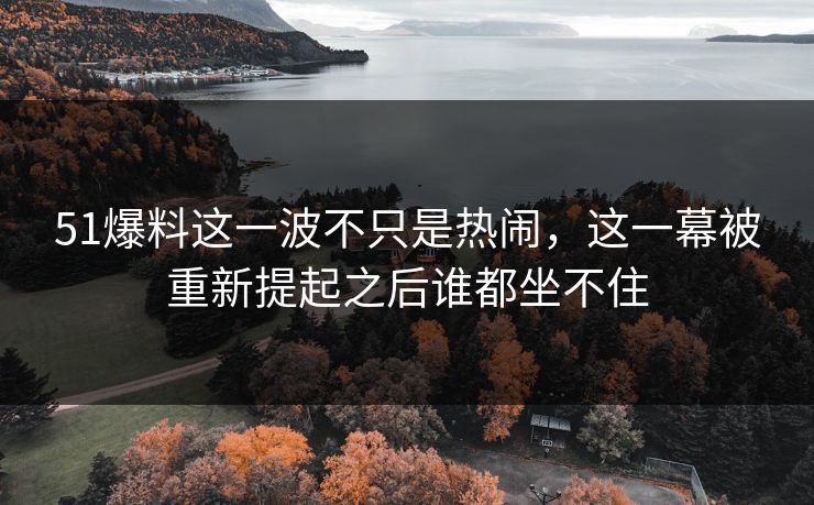 51爆料这一波不只是热闹，这一幕被重新提起之后谁都坐不住