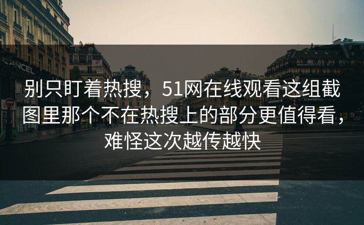 别只盯着热搜,51网在线观看这组截图里那个不在热搜上的部分更值得看,难怪这次越传越快 别只盯着热搜,51网在线观看这组截图里那个不在热搜上的部分更值得看,难怪这次越传越快