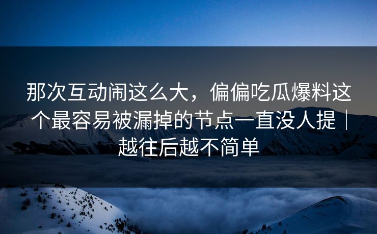 那次互动闹这么大,偏偏吃瓜爆料这个最容易被漏掉的节点一直没人提|越往后越不简单 那次互动闹这么大,偏偏吃瓜爆料这个最容易被漏掉的节点一直没人提|越往后越不简单