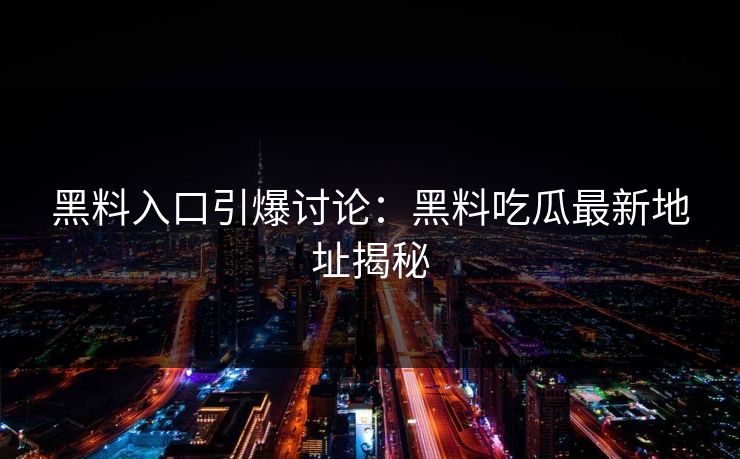 黑料入口引爆讨论:黑料吃瓜最新地址揭秘 黑料入口引爆讨论:黑料吃瓜最新地址揭秘