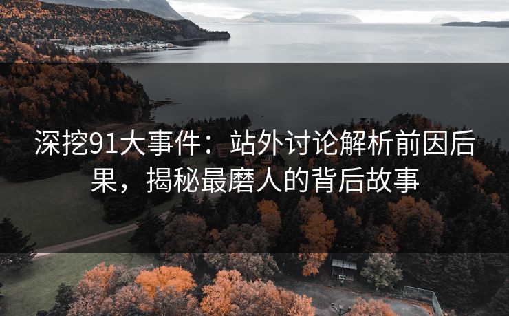 深挖91大事件：站外讨论解析前因后果，揭秘最磨人的背后故事