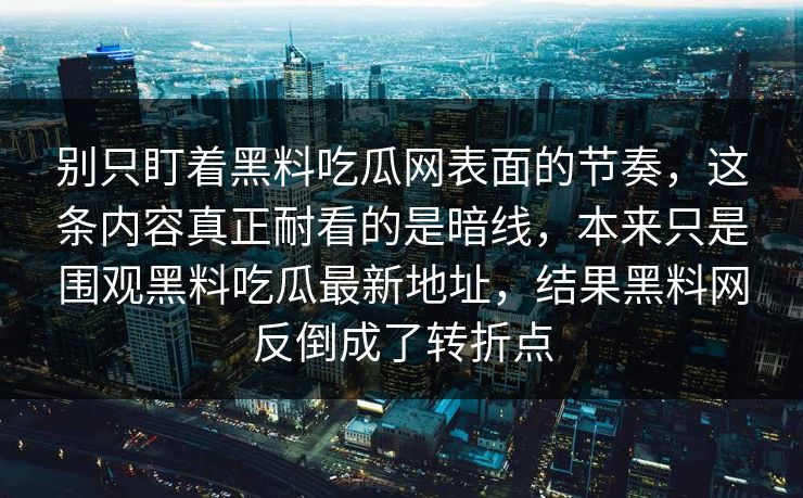 别只盯着黑料吃瓜网表面的节奏，这条内容真正耐看的是暗线，本来只是围观黑料吃瓜最新地址，结果黑料网反倒成了转折点