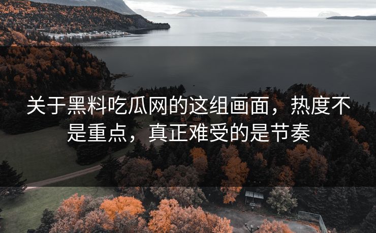 关于黑料吃瓜网的这组画面,热度不是重点,真正难受的是节奏 关于黑料吃瓜网的这组画面,热度不是重点,真正难受的是节奏