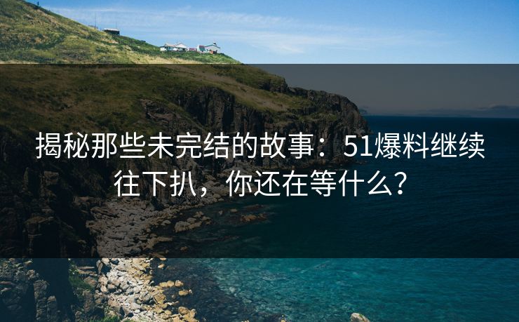 揭秘那些未完结的故事:51爆料继续往下扒,你还在等什么? 揭秘那些未完结的故事:51爆料继续往下扒,你还在等什么?