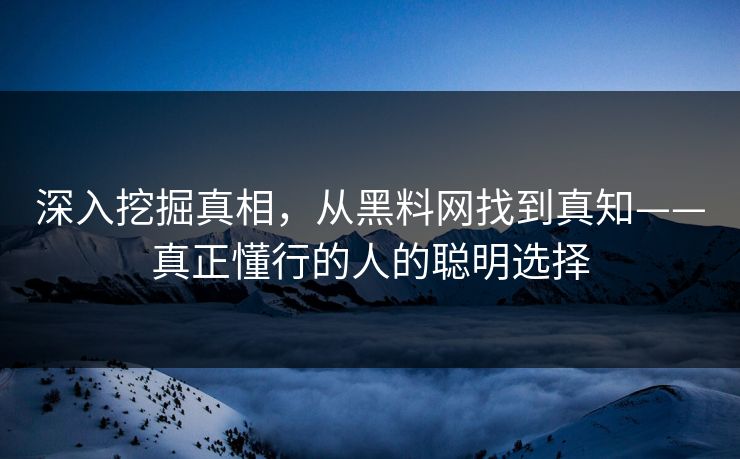深入挖掘真相,从黑料网找到真知——真正懂行的人的聪明选择 深入挖掘真相,从黑料网找到真知——真正懂行的人的聪明选择