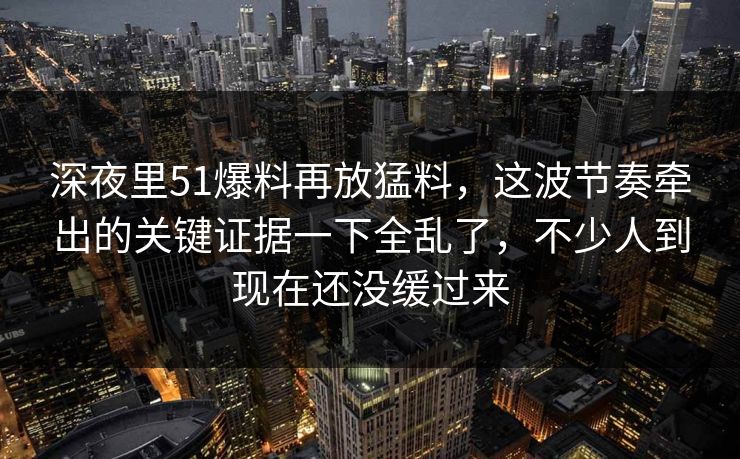 深夜里51爆料再放猛料,这波节奏牵出的关键证据一下全乱了,不少人到现在还没缓过来 深夜里51爆料再放猛料,这波节奏牵出的关键证据一下全乱了,不少人到现在还没缓过来